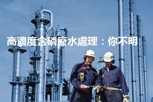 高濃度含磷廢水處理：你不明白的驚人真相！